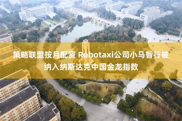 策略联盟按月配资 Robotaxi公司小马智行被纳入纳斯达克中国金龙指数