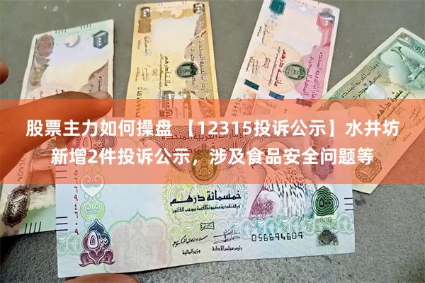 股票主力如何操盘 【12315投诉公示】水井坊新增2件投诉公示，涉及食品安全问题等