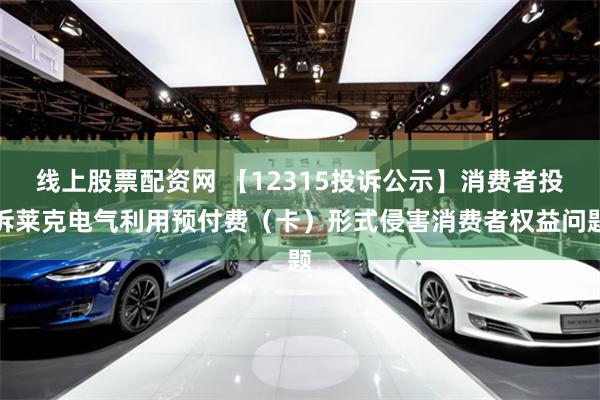 线上股票配资网 【12315投诉公示】消费者投诉莱克电气利用预付费（卡）形式侵害消费者权益问题