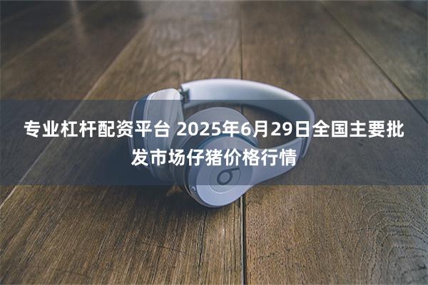 专业杠杆配资平台 2025年6月29日全国主要批发市场仔猪价格行情