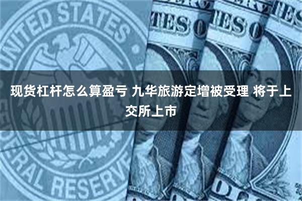 现货杠杆怎么算盈亏 九华旅游定增被受理 将于上交所上市