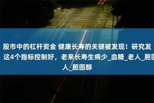 股市中的杠杆资金 健康长寿的关键被发现！研究发现：这4个指标控制好，老来长寿生病少_血糖_老人_胆固