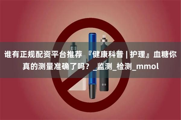 谁有正规配资平台推荐 『健康科普 | 护理』血糖你真的测量准确了吗？_监测_检测_mmol