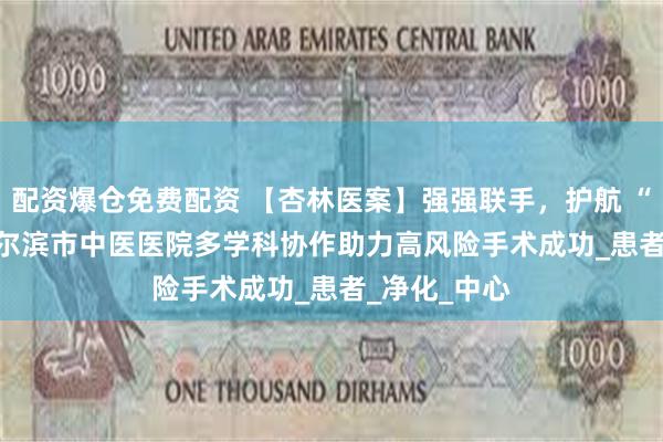 配资爆仓免费配资 【杏林医案】强强联手，护航 “肾” 命 | 哈尔滨市中医医院多学科协作助力高风险手