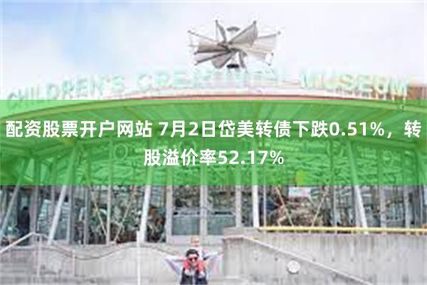 配资股票开户网站 7月2日岱美转债下跌0.51%，转股溢价率52.17%