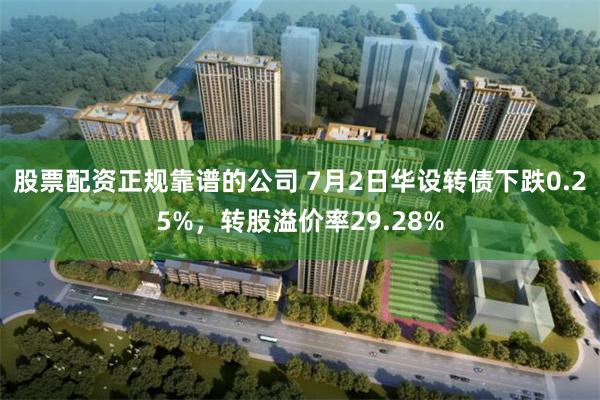 股票配资正规靠谱的公司 7月2日华设转债下跌0.25%，转股溢价率29.28%