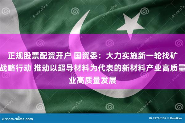 正规股票配资开户 国资委：大力实施新一轮找矿突破战略行动 推动以超导材料为代表的新材料产业高质量发展