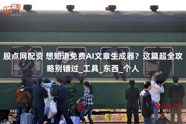 股点网配资 想知道免费AI文章生成器？这篇超全攻略别错过_工具_东西_个人