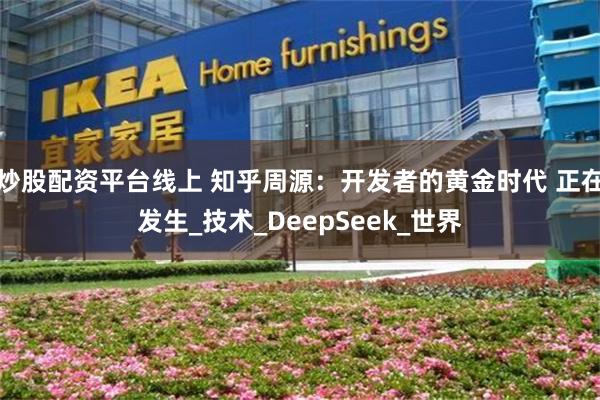 炒股配资平台线上 知乎周源：开发者的黄金时代 正在发生_技术_DeepSeek_世界