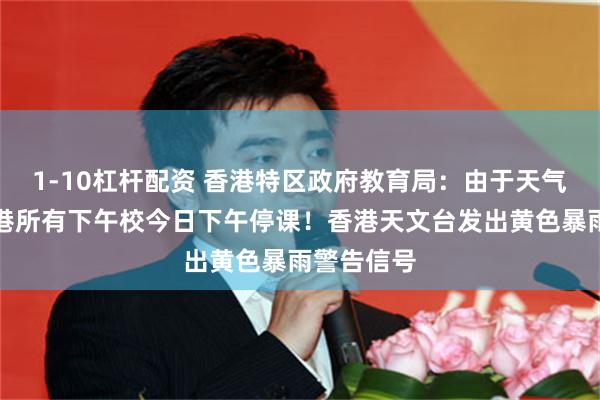 1-10杠杆配资 香港特区政府教育局：由于天气恶劣，香港所有下午校今日下午停课！香港天文台发出黄色暴