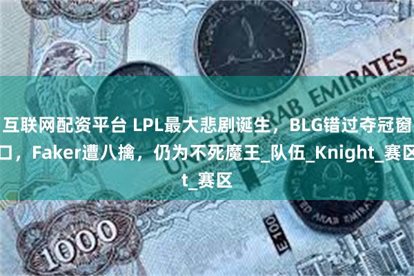 互联网配资平台 LPL最大悲剧诞生，BLG错过夺冠窗口，Faker遭八擒，仍为不死魔王_队伍_Kni