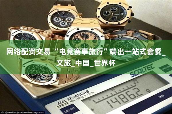 网络配资交易 “电竞赛事旅行”端出一站式套餐_文旅_中国_世界杯