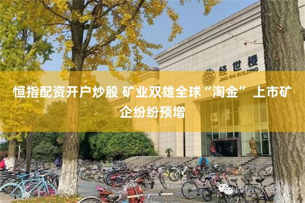 恒指配资开户炒股 矿业双雄全球“淘金” 上市矿企纷纷预增