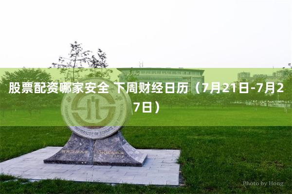 股票配资哪家安全 下周财经日历（7月21日-7月27日）