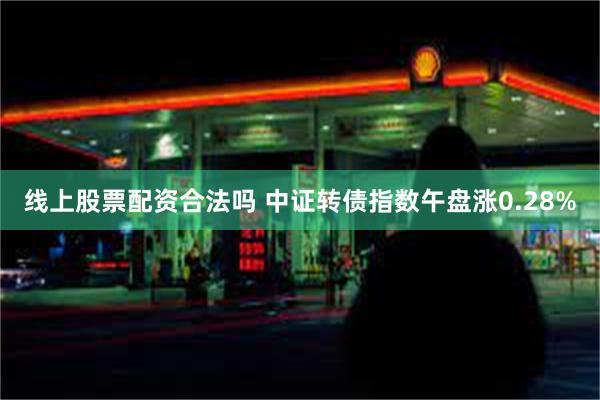 线上股票配资合法吗 中证转债指数午盘涨0.28%