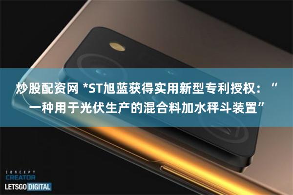 炒股配资网 *ST旭蓝获得实用新型专利授权：“一种用于光伏生产的混合料加水秤斗装置”