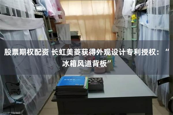 股票期权配资 长虹美菱获得外观设计专利授权：“冰箱风道背板”