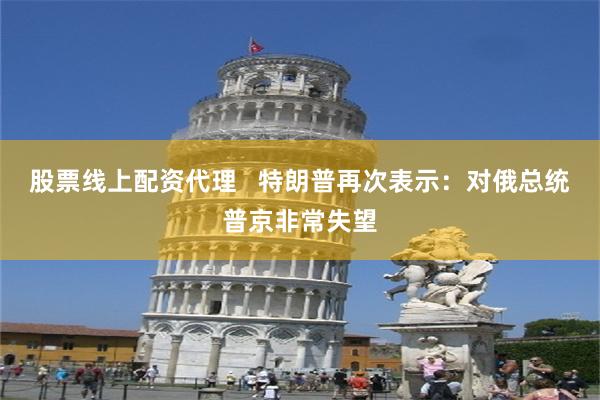 股票线上配资代理   特朗普再次表示：对俄总统普京非常失望