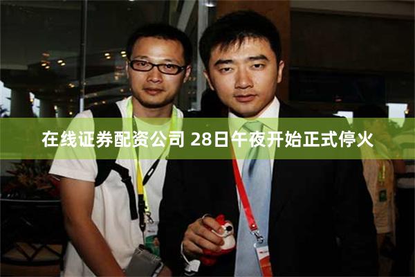 在线证券配资公司 28日午夜开始正式停火