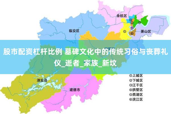 股市配资杠杆比例 墓碑文化中的传统习俗与丧葬礼仪_逝者_家族_新坟