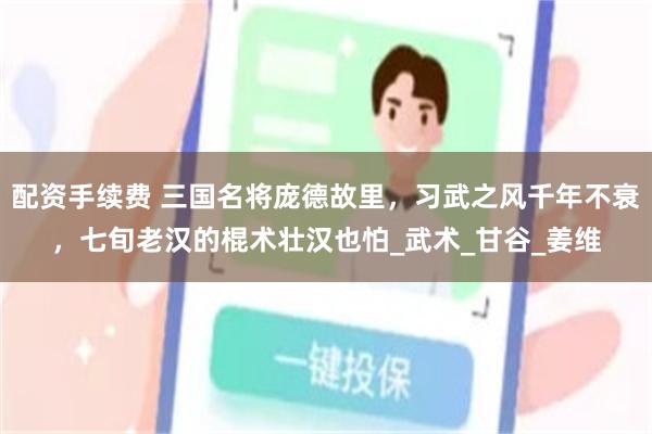 配资手续费 三国名将庞德故里，习武之风千年不衰，七旬老汉的棍术壮汉也怕_武术_甘谷_姜维