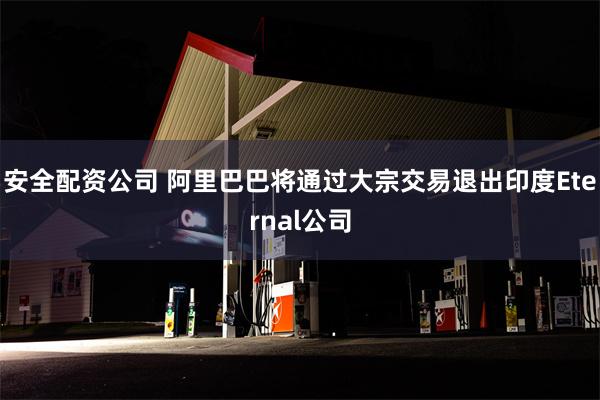 安全配资公司 阿里巴巴将通过大宗交易退出印度Eternal公司
