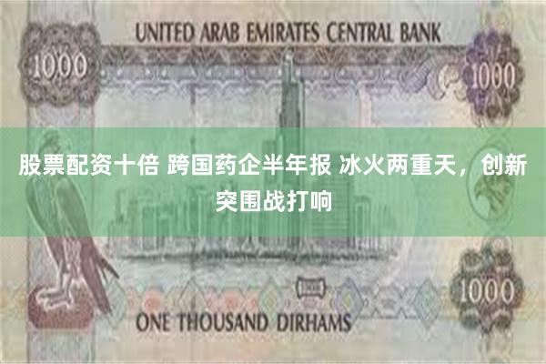 股票配资十倍 跨国药企半年报 冰火两重天，创新突围战打响