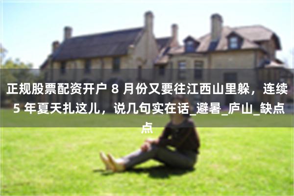 正规股票配资开户 8 月份又要往江西山里躲，连续 5 年夏天扎这儿，说几句实在话_避暑_庐山_缺点