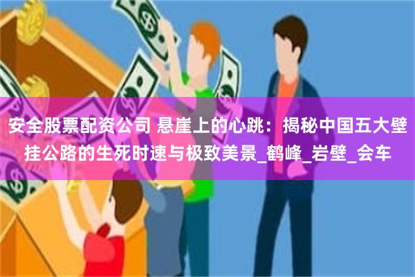 安全股票配资公司 悬崖上的心跳：揭秘中国五大壁挂公路的生死时速与极致美景_鹤峰_岩壁_会车