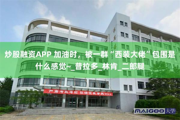 炒股融资APP 加油时，被一群“西装大佬”包围是什么感觉~_普拉多_林肯_二郎腿