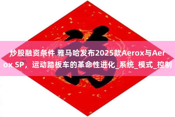 炒股融资条件 雅马哈发布2025款Aerox与Aerox SP，运动踏板车的革命性进化_系统_模式_