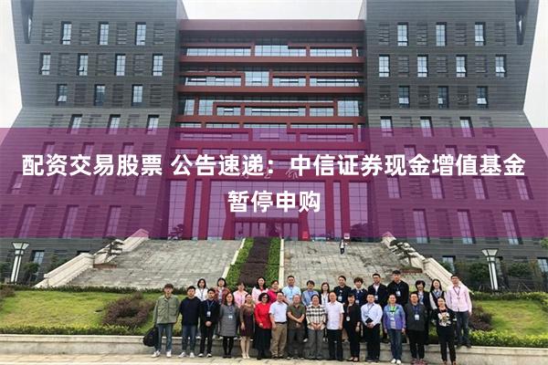 配资交易股票 公告速递：中信证券现金增值基金暂停申购