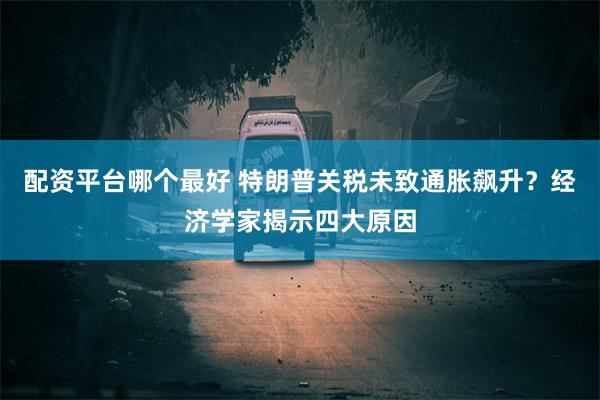 配资平台哪个最好 特朗普关税未致通胀飙升？经济学家揭示四大原因