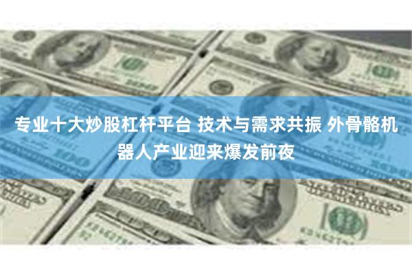 专业十大炒股杠杆平台 技术与需求共振 外骨骼机器人产业迎来爆发前夜