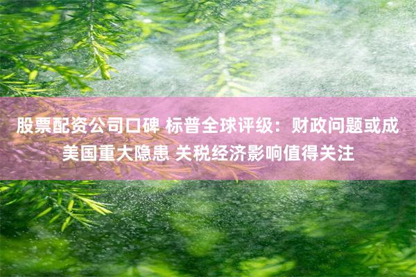 股票配资公司口碑 标普全球评级：财政问题或成美国重大隐患 关税经济影响值得关注