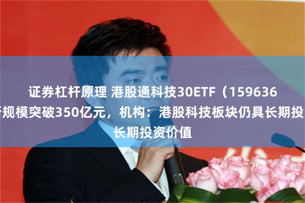 证券杠杆原理 港股通科技30ETF（159636）最新规模突破350亿元，机构：港股科技板块仍具长期