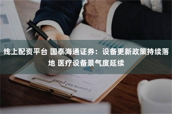 线上配资平台 国泰海通证券：设备更新政策持续落地 医疗设备景气度延续