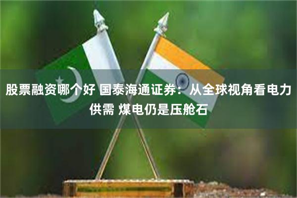 股票融资哪个好 国泰海通证券：从全球视角看电力供需 煤电仍是压舱石
