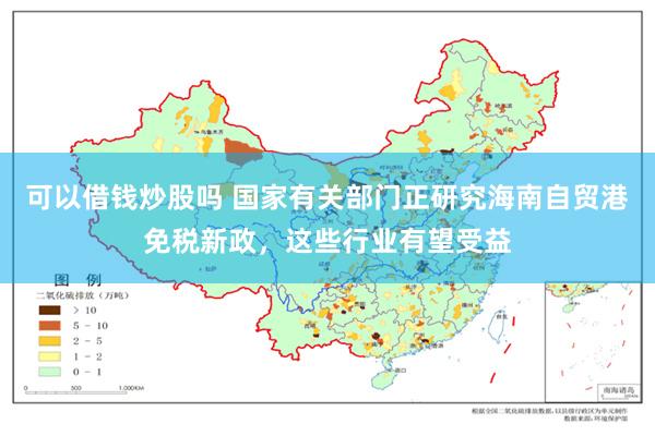可以借钱炒股吗 国家有关部门正研究海南自贸港免税新政，这些行业有望受益