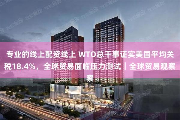 专业的线上配资线上 WTO总干事证实美国平均关税18.4%，全球贸易面临压力测试｜全球贸易观察