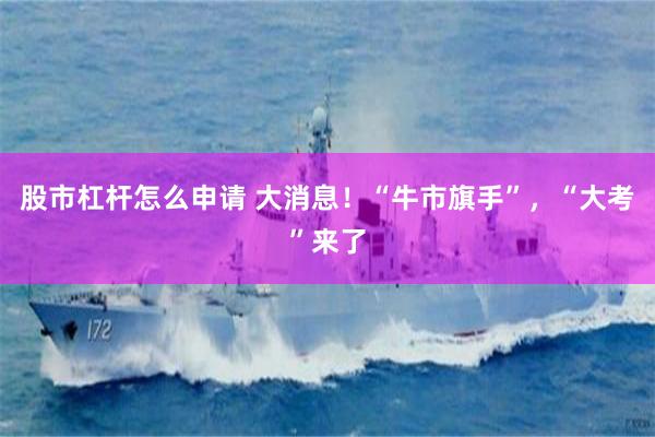 股市杠杆怎么申请 大消息！“牛市旗手”，“大考”来了