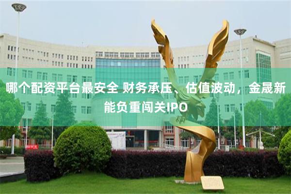 哪个配资平台最安全 财务承压、估值波动，金晟新能负重闯关IPO