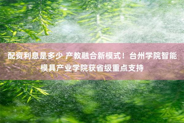 配资利息是多少 产教融合新模式！台州学院智能模具产业学院获省级重点支持