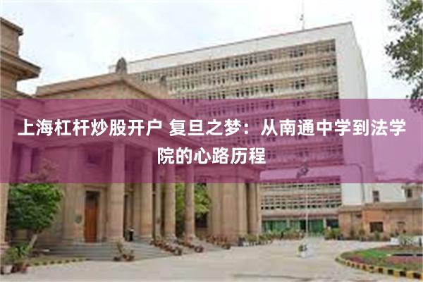上海杠杆炒股开户 复旦之梦：从南通中学到法学院的心路历程