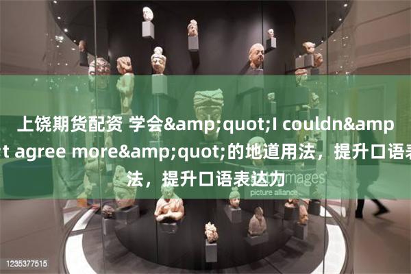 上饶期货配资 学会&quot;I couldn&#39;t agree more&a