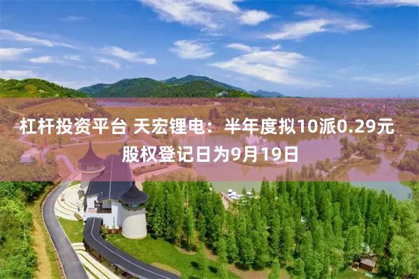 杠杆投资平台 天宏锂电：半年度拟10派0.29元 股权登记日为9月19日