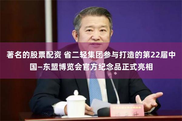 著名的股票配资 省二轻集团参与打造的第22届中国—东盟博览会官方纪念品正式亮相