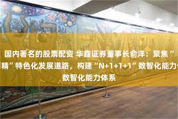 国内著名的股票配资 华鑫证券董事长俞洋：聚焦“专而精”特色化发展道路，构建“N+1+1+1”数智化能