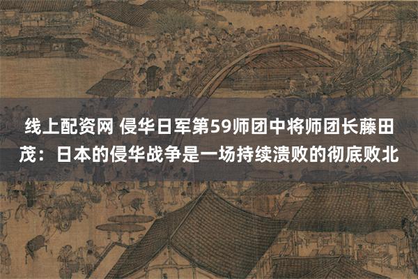 线上配资网 侵华日军第59师团中将师团长藤田茂：日本的侵华战争是一场持续溃败的彻底败北