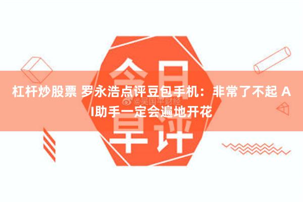 杠杆炒股票 罗永浩点评豆包手机:非常了不起 AI助手一定会遍地开花